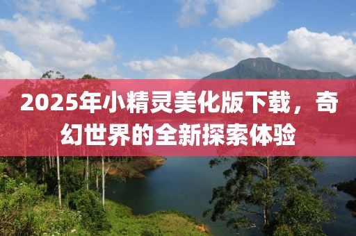 2025年小精灵美化版下载，奇幻世界的全新探索体验
