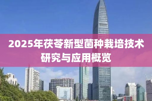 2025年茯苓新型菌种栽培技术研究与应用概览