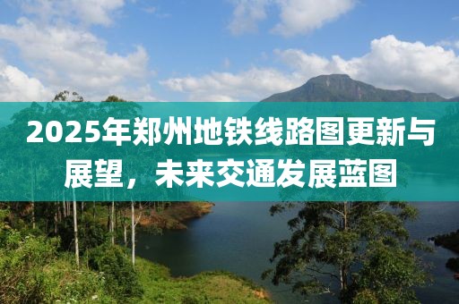 2025年郑州地铁线路图更新与展望，未来交通发展蓝图