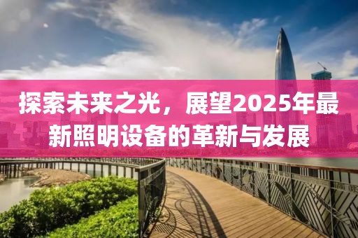 探索未来之光，展望2025年最新照明设备的革新与发展