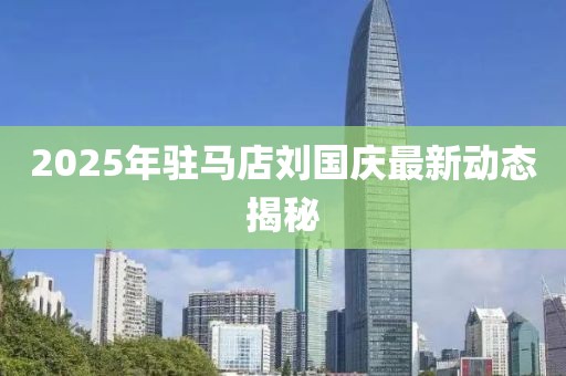 2025年驻马店刘国庆最新动态揭秘