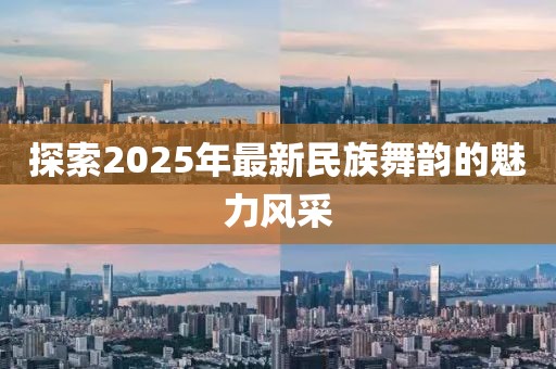 探索2025年最新民族舞韵的魅力风采