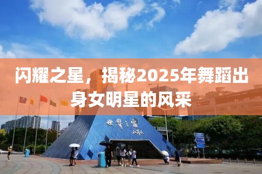 闪耀之星，揭秘2025年舞蹈出身女明星的风采