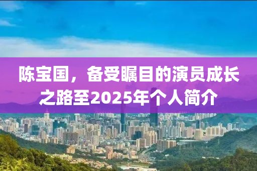 陈宝国，备受瞩目的演员成长之路至2025年个人简介