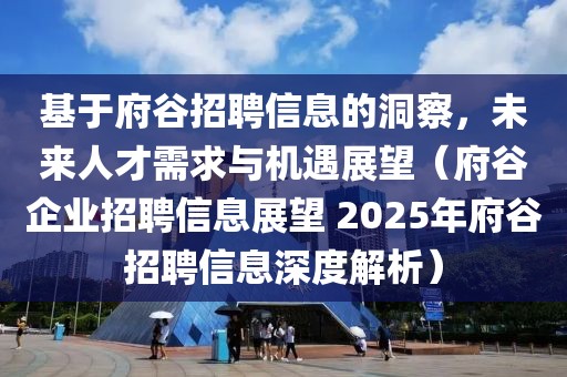 基于府谷招聘信息的洞察，未来人才需求与机遇展望（府谷企业招聘信息展望 2025年府谷招聘信息深度解析）
