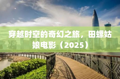 穿越时空的奇幻之旅，田螺姑娘电影（2025）