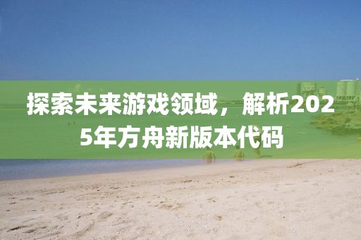 探索未来游戏领域，解析2025年方舟新版本代码