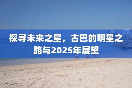 探寻未来之星，古巴的明星之路与2025年展望