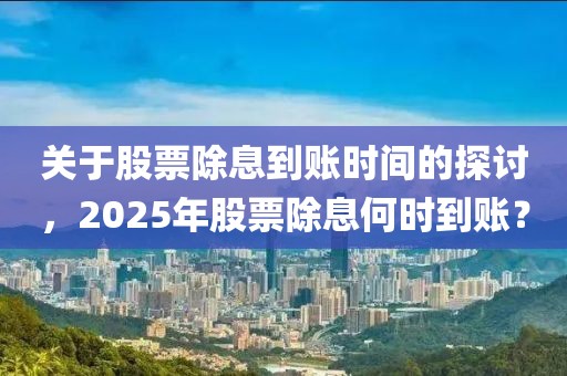 关于股票除息到账时间的探讨，2025年股票除息何时到账？