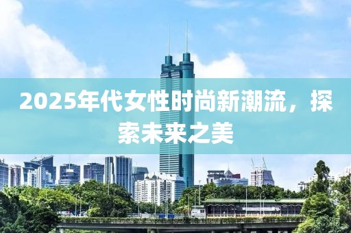 2025年代女性时尚新潮流，探索未来之美