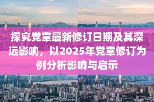 探究党章最新修订日期及其深远影响，以2025年党章修订为例分析影响与启示
