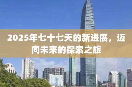2025年七十七天的新进展，迈向未来的探索之旅
