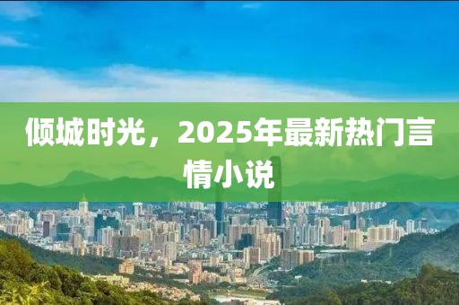 倾城时光，2025年最新热门言情小说