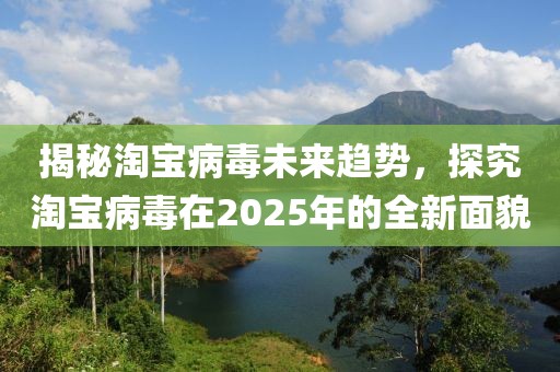 揭秘淘宝病毒未来趋势，探究淘宝病毒在2025年的全新面貌