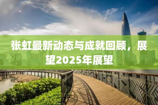 张虹最新动态与成就回顾，展望2025年展望