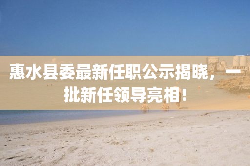 惠水县委最新任职公示揭晓，一批新任领导亮相！