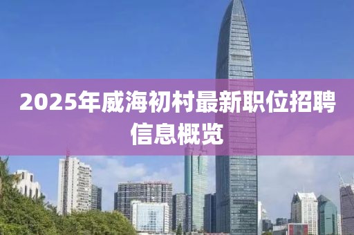 2025年威海初村最新职位招聘信息概览