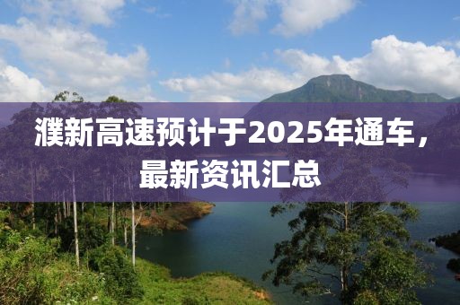 濮新高速预计于2025年通车，最新资讯汇总
