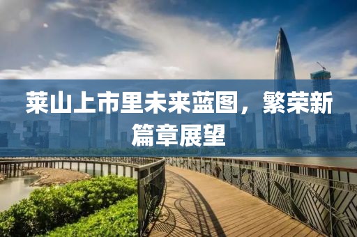 莱山上市里未来蓝图，繁荣新篇章展望
