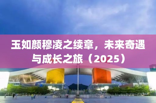 玉如颜穆凌之续章，未来奇遇与成长之旅（2025）