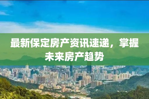 最新保定房产资讯速递，掌握未来房产趋势