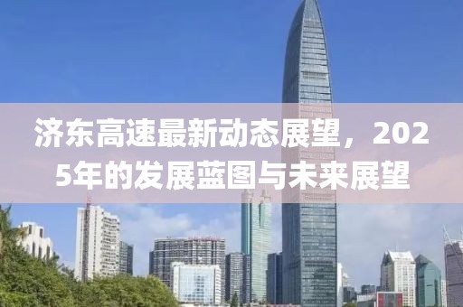 济东高速最新动态展望，2025年的发展蓝图与未来展望