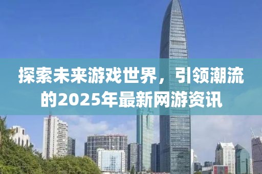 探索未来游戏世界，引领潮流的2025年最新网游资讯