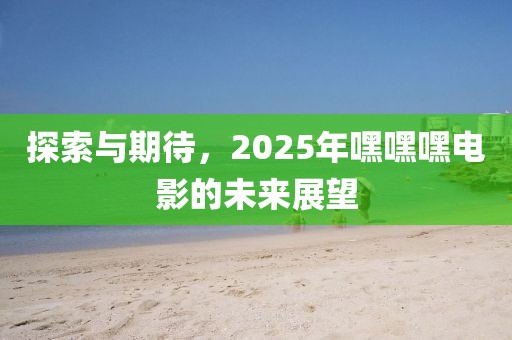 探索与期待，2025年嘿嘿嘿电影的未来展望