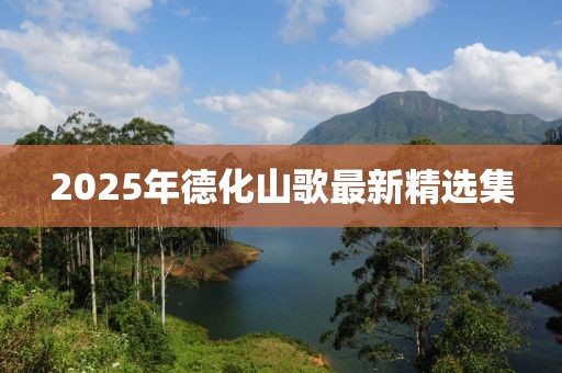2025年德化山歌最新精选集