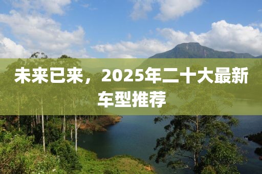 未来已来，2025年二十大最新车型推荐