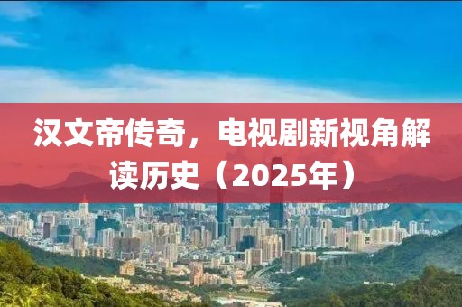汉文帝传奇，电视剧新视角解读历史（2025年）