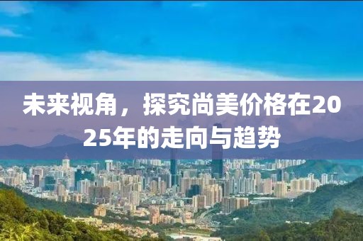 未来视角，探究尚美价格在2025年的走向与趋势