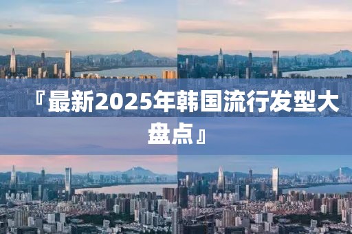 『最新2025年韩国流行发型大盘点』
