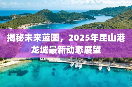 揭秘未来蓝图，2025年昆山港龙城最新动态展望