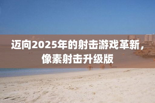 迈向2025年的射击游戏革新，像素射击升级版