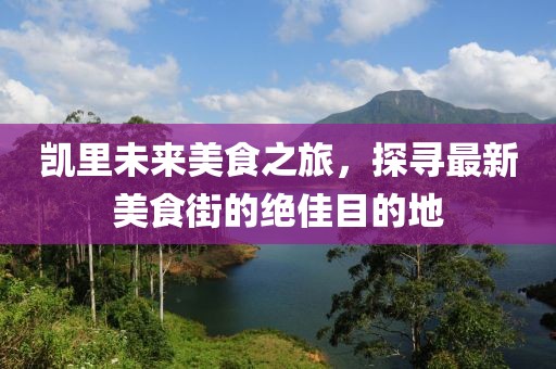 凯里未来美食之旅，探寻最新美食街的绝佳目的地
