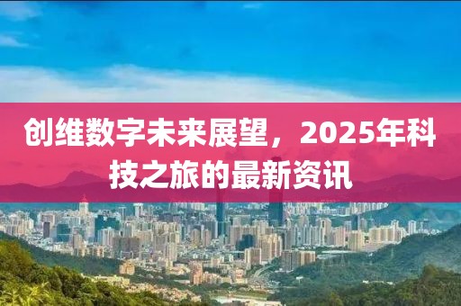 创维数字未来展望，2025年科技之旅的最新资讯