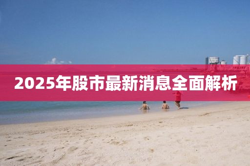 2025年股市最新消息全面解析