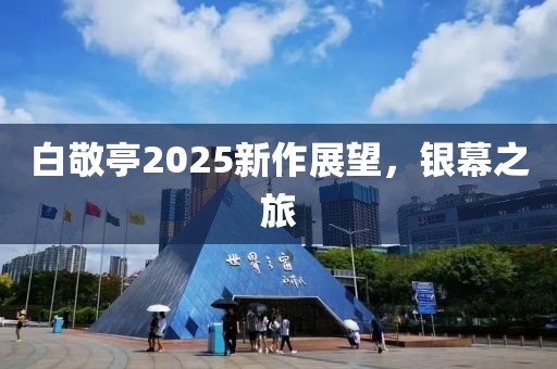 白敬亭2025新作展望，银幕之旅