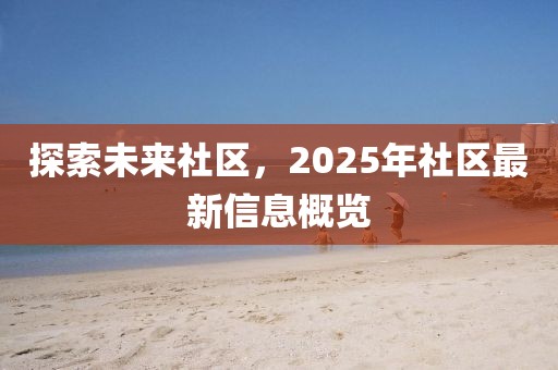 探索未来社区，2025年社区最新信息概览