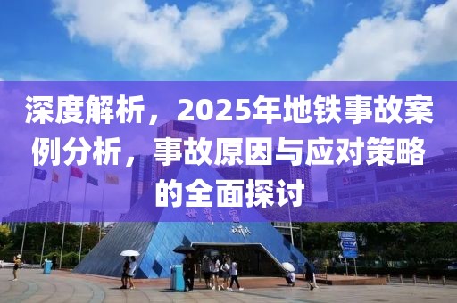 深度解析，2025年地铁事故案例分析，事故原因与应对策略的全面探讨
