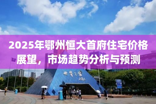 2025年鄂州恒大首府住宅价格展望，市场趋势分析与预测