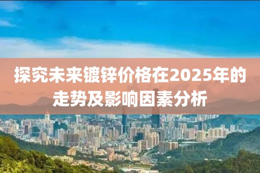 探究未来镀锌价格在2025年的走势及影响因素分析