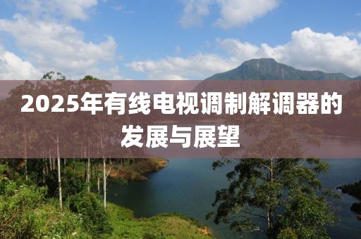 2025年有线电视调制解调器的发展与展望