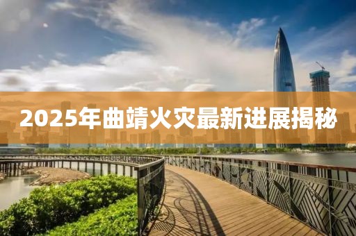 2025年曲靖火灾最新进展揭秘