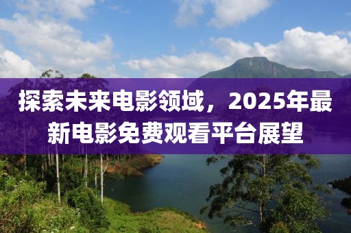 探索未来电影领域，2025年最新电影免费观看平台展望