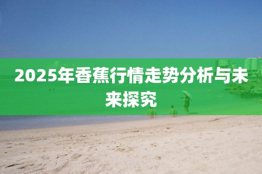2025年香蕉行情走势分析与未来探究
