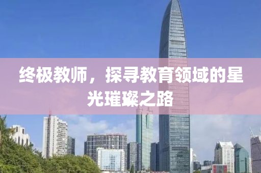 终极教师，探寻教育领域的星光璀璨之路