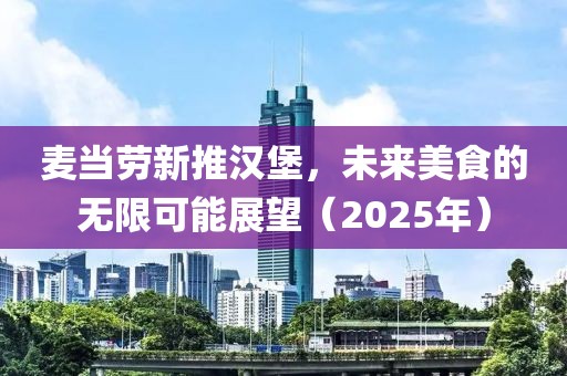 麦当劳新推汉堡，未来美食的无限可能展望（2025年）