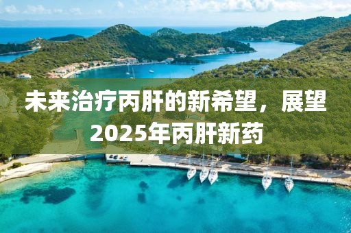未来治疗丙肝的新希望，展望2025年丙肝新药